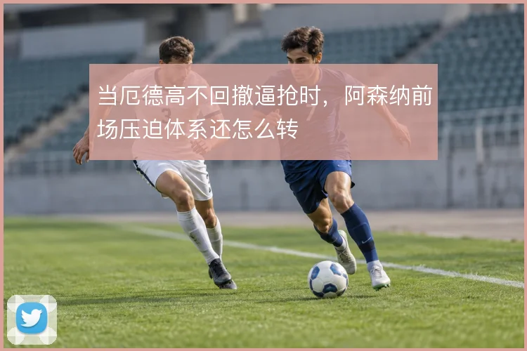 当厄德高不回撤逼抢时，阿森纳前场压迫体系还怎么转