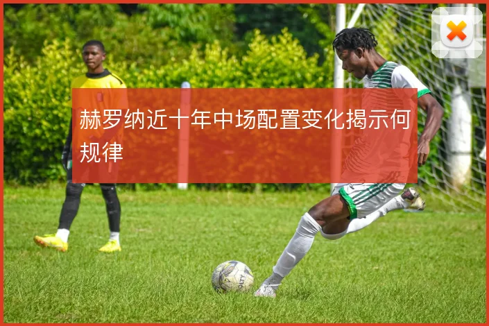 赫罗纳近十年中场配置变化揭示何规律