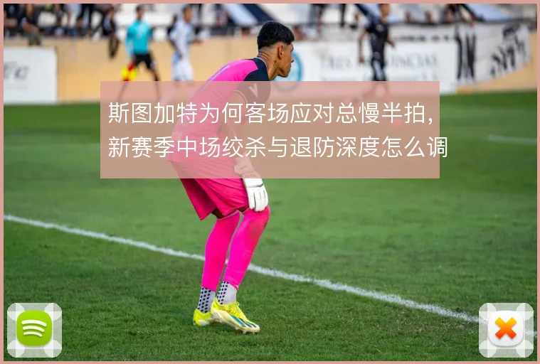 斯图加特为何客场应对总慢半拍，新赛季中场绞杀与退防深度怎么调