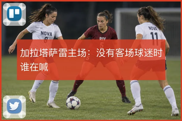 加拉塔萨雷主场:没有客场球迷时谁在喊