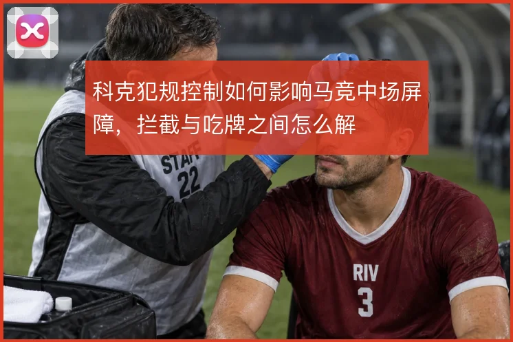 科克犯规控制如何影响马竞中场屏障，拦截与吃牌之间怎么解