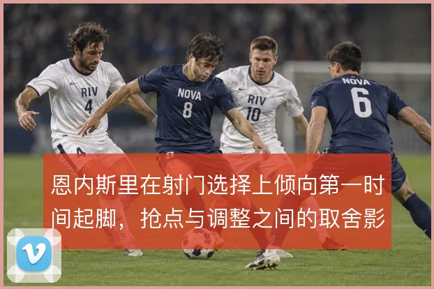 恩内斯里在射门选择上倾向第一时间起脚，抢点与调整之间的取舍影响转化率