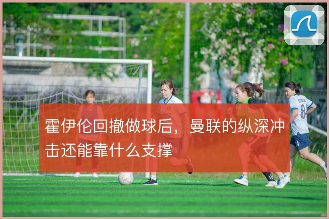 霍伊伦回撤做球后，曼联的纵深冲击还能靠什么支撑