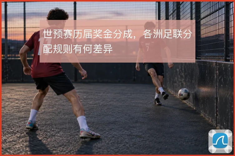 世预赛历届奖金分成，各洲足联分配规则有何差异