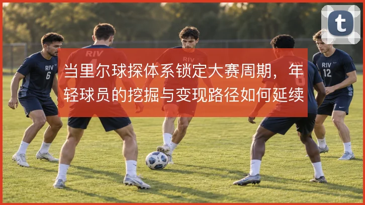 当里尔球探体系锁定大赛周期,年轻球员的挖掘与变现路径如何延续
