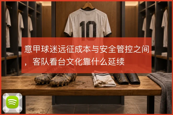 意甲球迷远征成本与安全管控之间，客队看台文化靠什么延续
