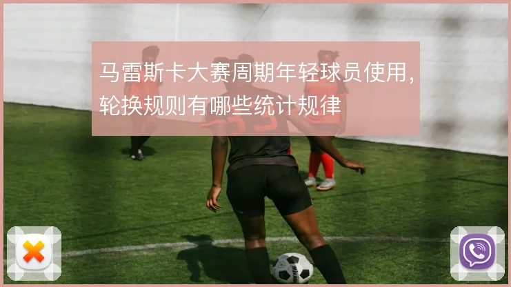马雷斯卡大赛周期年轻球员使用,轮换规则有哪些统计规律