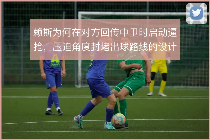 赖斯为何在对方回传中卫时启动逼抢，压迫角度封堵出球路线的设计