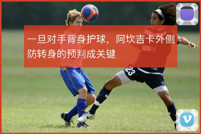 一旦对手背身护球,阿坎吉卡外侧防转身的预判成关键